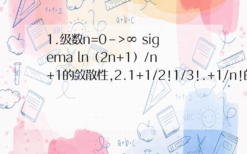 1.级数n=0->∞ sigema ln（2n+1）/n+1的敛散性,2.1+1/2!1/3!.+1/n!的敛散性,.1.级数n=0->∞ sigema ln（2n+1）/n+1的敛散性,2.1+1/2!1/3!.+1/n!的敛散性,3.把1/1+x²建立成关于x的幂级数 然后求它的敛散性