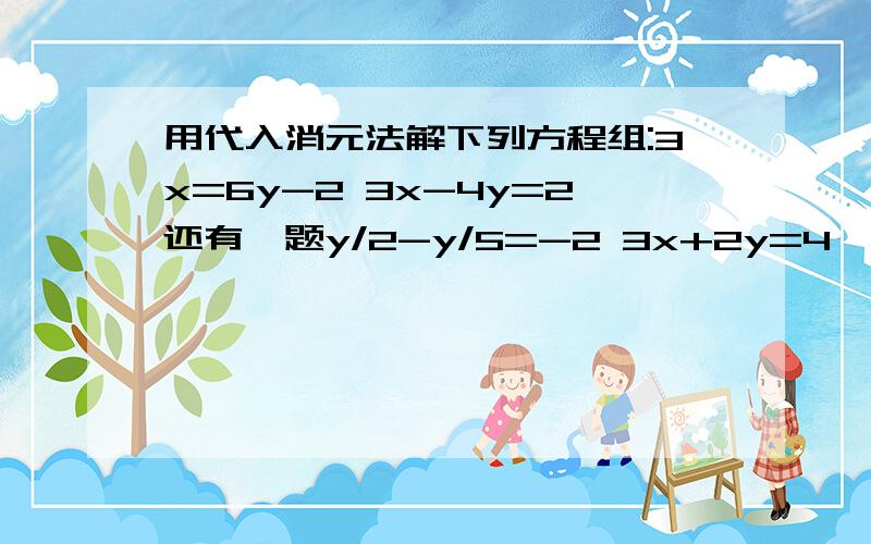 用代入消元法解下列方程组:3x=6y-2 3x-4y=2还有一题y/2-y/5=-2 3x+2y=4