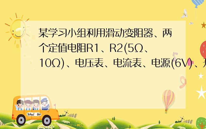 某学习小组利用滑动变阻器、两个定值电阻R1、R2(5Ω、10Ω)、电压表、电流表、电源(6V)、开关、导线若干等器材,做探究实验．(1)小明所在的实验小组做探究“电阻上的电流跟两端电压的关系