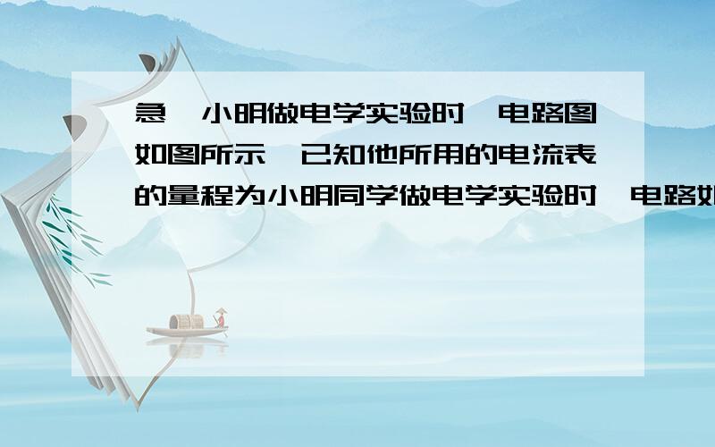 急,小明做电学实验时,电路图如图所示,已知他所用的电流表的量程为小明同学做电学实验时,电路如图所示,已知他所用的电流表的量程为0---0.6A,电压表的量程为0—3V,电流电压6V保持不变,滑动