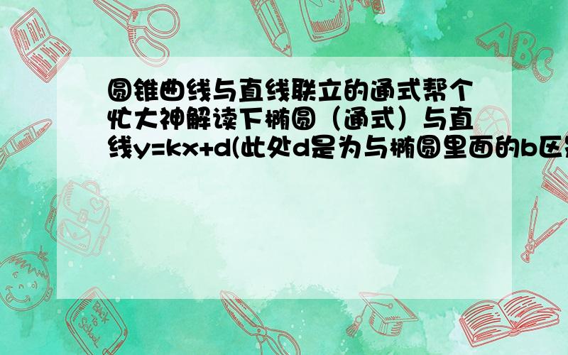 圆锥曲线与直线联立的通式帮个忙大神解读下椭圆（通式）与直线y=kx+d(此处d是为与椭圆里面的b区别开)联立后得x1+x2=-2a^2kd/(a^2k^2+b^2) y1+y2=2b^2d/(a^2k^2+b^2) 您看看我的对不对顺便把x1-x2的通式,