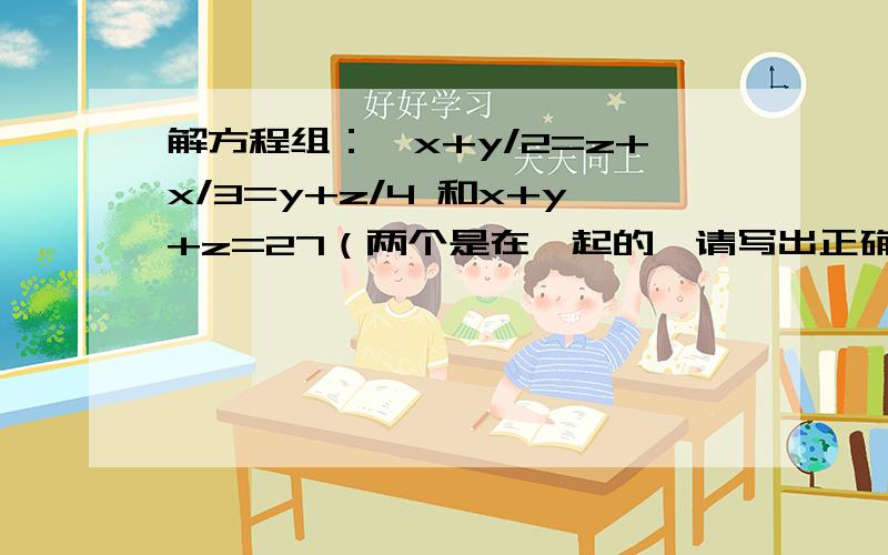 解方程组：{x+y/2=z+x/3=y+z/4 和x+y+z=27（两个是在一起的,请写出正确的过程）求x,y,z.请写出