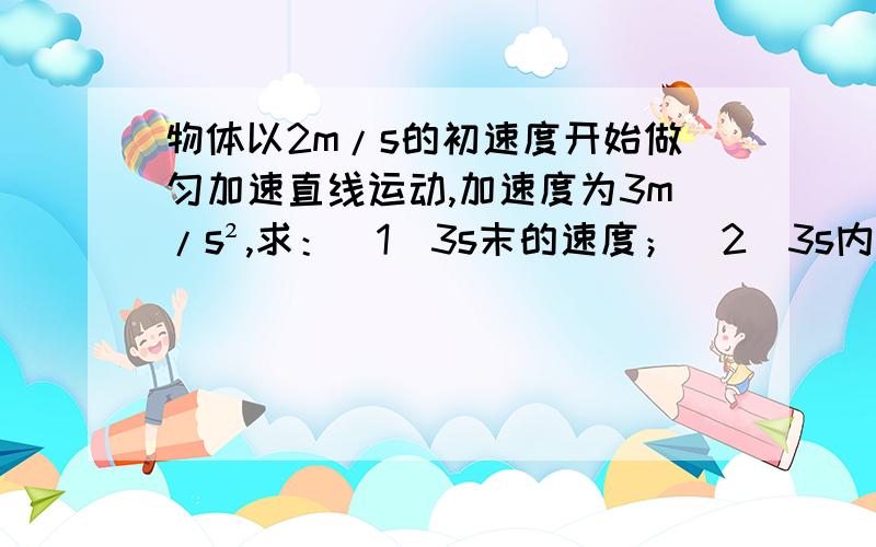 物体以2m/s的初速度开始做匀加速直线运动,加速度为3m/s²,求：（1）3s末的速度；（2）3s内的位移；（3）第4s内的位移及其平均速度.苏教版的公式