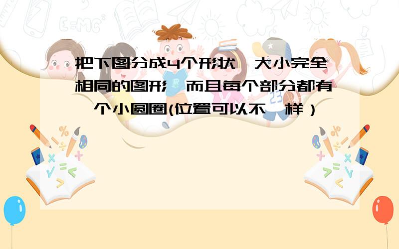 把下图分成4个形状,大小完全相同的图形,而且每个部分都有一个小圆圈(位置可以不一样）