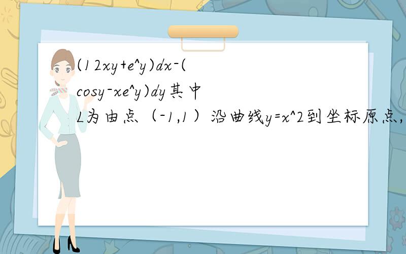 (12xy+e^y)dx-(cosy-xe^y)dy其中L为由点（-1,1）沿曲线y=x^2到坐标原点,再沿x轴到B（2,0）