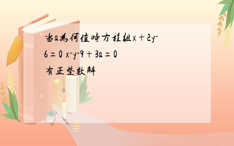 当a为何值时方程组x+2y-6=0 x-y-9+3a=0有正整数解