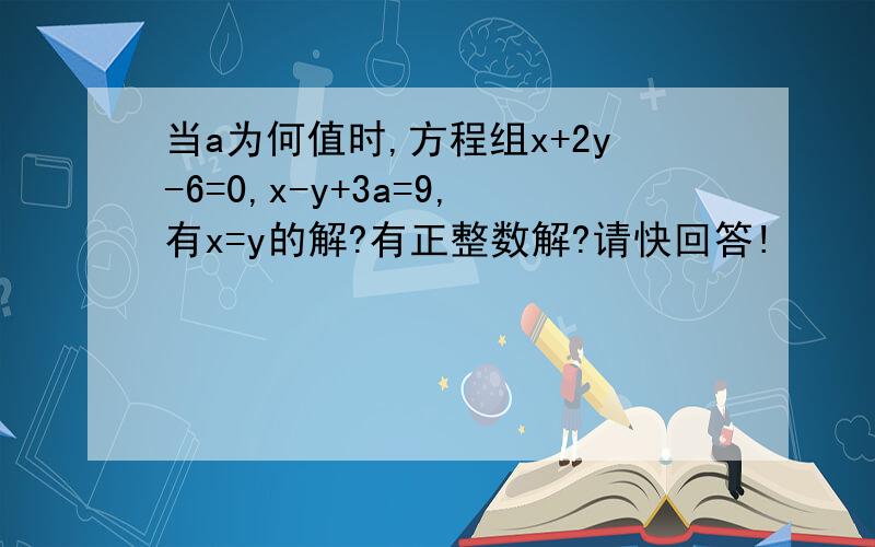 当a为何值时,方程组x+2y-6=0,x-y+3a=9,有x=y的解?有正整数解?请快回答!