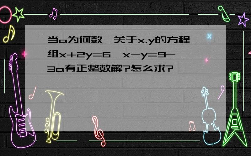 当a为何数,关于x.y的方程组x+2y=6,x-y=9-3a有正整数解?怎么求?