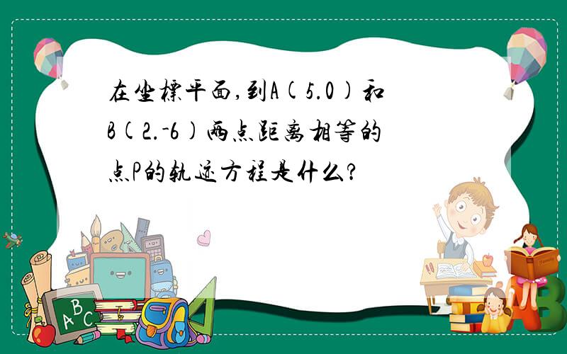 在坐标平面,到A(5.0)和B(2.-6)两点距离相等的点P的轨迹方程是什么?