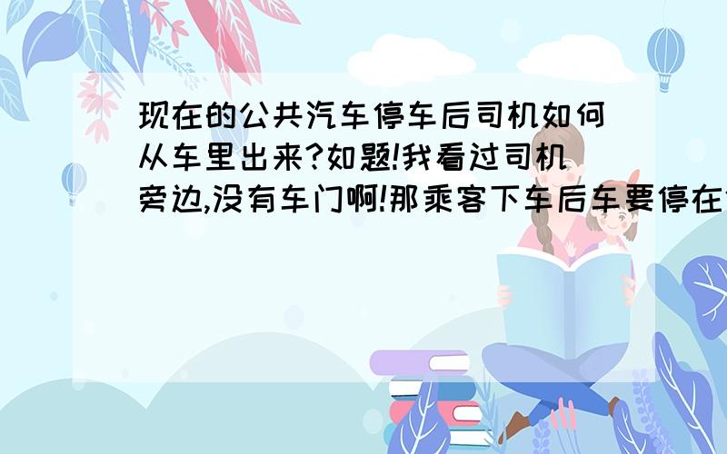 现在的公共汽车停车后司机如何从车里出来?如题!我看过司机旁边,没有车门啊!那乘客下车后车要停在停车场里,司机怎么出来啊?他又要把门关上又要把车停下,怎么办啊?