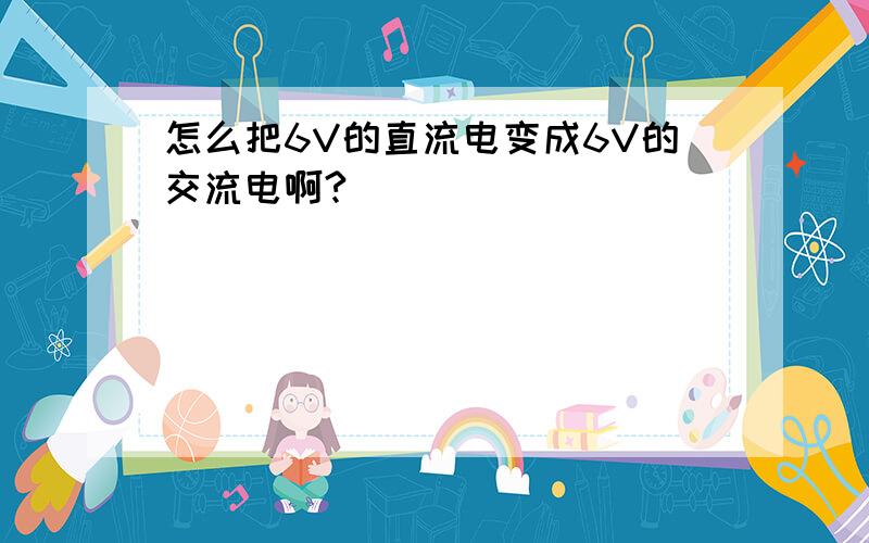 怎么把6V的直流电变成6V的交流电啊?