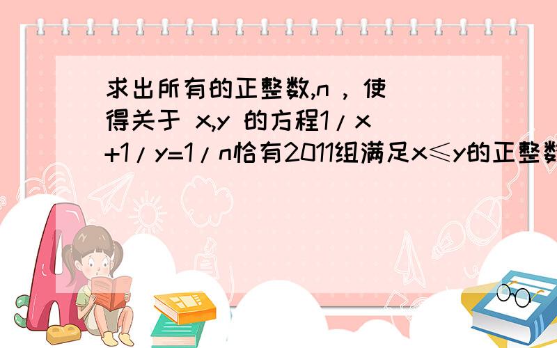 求出所有的正整数,n , 使得关于 x,y 的方程1/x+1/y=1/n恰有2011组满足x≤y的正整数解(x,y).