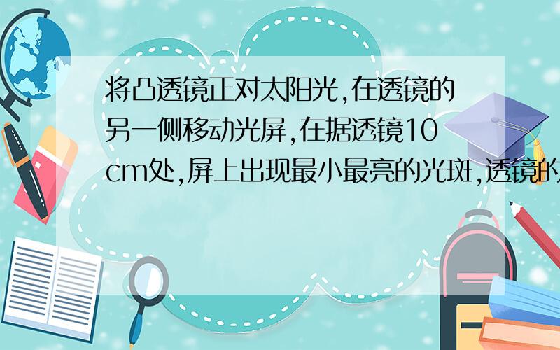 将凸透镜正对太阳光,在透镜的另一侧移动光屏,在据透镜10cm处,屏上出现最小最亮的光斑,透镜的焦距?我知道答案是10 但是为什么?快..