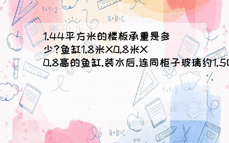 1.44平方米的楼板承重是多少?鱼缸1.8米X0.8米X0.8高的鱼缸.装水后.连同柜子玻璃约1.5吨.楼是15年前的混合构造.想知道能否承受起这么多的重量