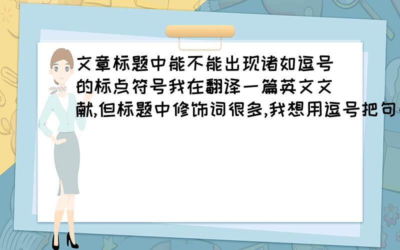 文章标题中能不能出现诸如逗号的标点符号我在翻译一篇英文文献,但标题中修饰词很多,我想用逗号把句子隔开,不知道是否可以,