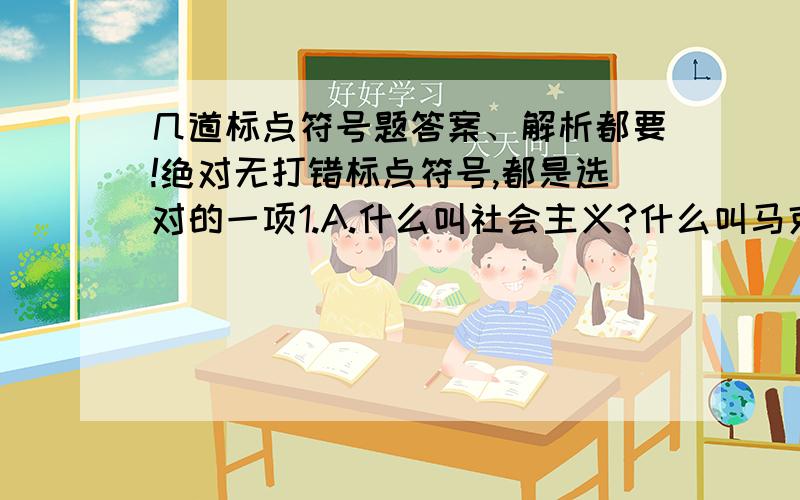 几道标点符号题答案、解析都要!绝对无打错标点符号,都是选对的一项1.A.什么叫社会主义?什么叫马克思主义?我们过去对这个问题的认识不是完全清醒的.B.据克鲁普斯说,列宁“从不凭记忆‘