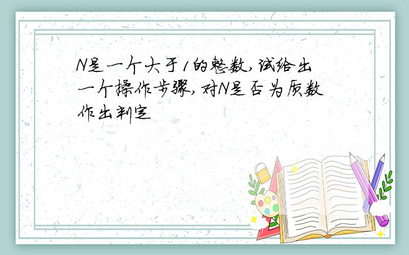 N是一个大于1的整数,试给出一个操作步骤,对N是否为质数作出判定