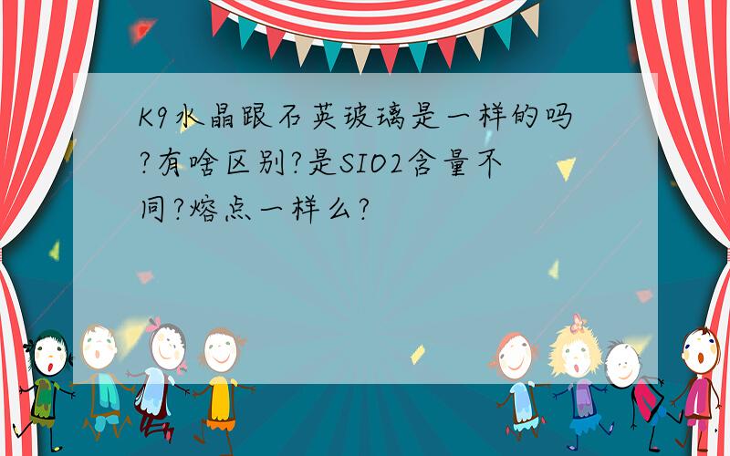 K9水晶跟石英玻璃是一样的吗?有啥区别?是SIO2含量不同?熔点一样么?