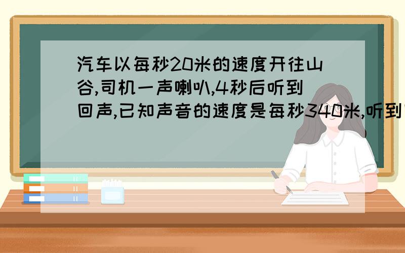 汽车以每秒20米的速度开往山谷,司机一声喇叭,4秒后听到回声,已知声音的速度是每秒340米,听到回声时汽车离山谷的距离是多少米?（方程解）《写过程》