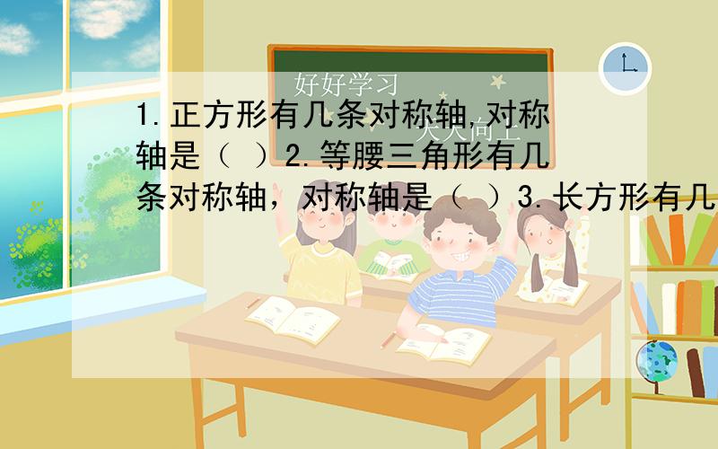 1.正方形有几条对称轴,对称轴是（ ）2.等腰三角形有几条对称轴，对称轴是（ ）3.长方形有几条对称轴，对称轴是（ ）4.圆有几条对称轴，对称轴是（ ）5.等边三角形有几条对称轴，对称轴