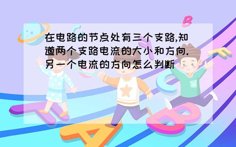 在电路的节点处有三个支路,知道两个支路电流的大小和方向.另一个电流的方向怎么判断