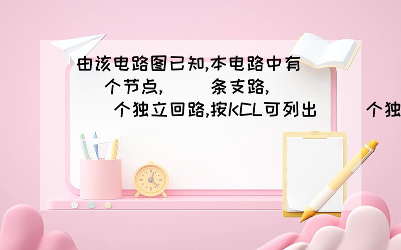 由该电路图已知,本电路中有( )个节点,( )条支路,( ) 个独立回路,按KCL可列出( )个独立的电压方程.