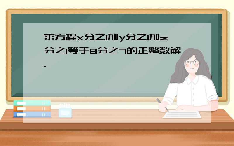 求方程x分之1加y分之1加z分之1等于8分之7的正整数解.