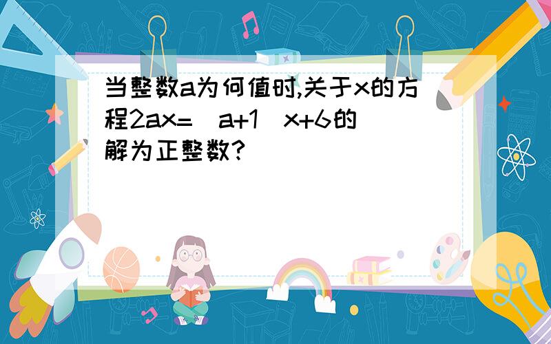 当整数a为何值时,关于x的方程2ax=（a+1）x+6的解为正整数?