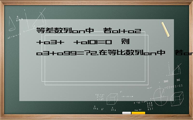 等差数列an中,若a1+a2+a3+…+a101=0,则a3+a99=?2.在等比数列an中,若an大于0,且a1,a99为方程x^2-10x+16=0的两根,则a20a50a80的值为?3.若an是等比数列,且S3=3a3,则公比q的值为?4.设等比数列an的前n项和为Sn,若S6:S3=