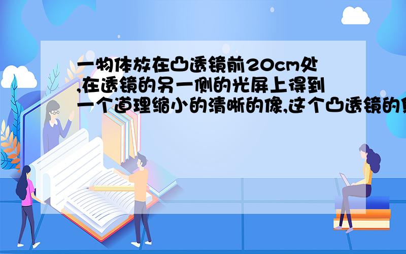 一物体放在凸透镜前20cm处,在透镜的另一侧的光屏上得到一个道理缩小的清晰的像,这个凸透镜的焦距是看下一物体放在凸透镜前20cm处,在透镜的另一侧的光屏上得到一个道理缩小的清晰的像,