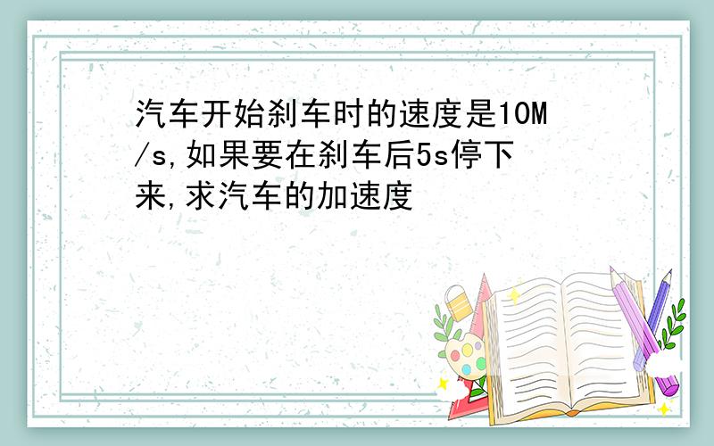 汽车开始刹车时的速度是10M/s,如果要在刹车后5s停下来,求汽车的加速度