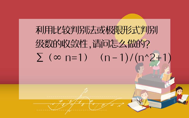 利用比较判别法或极限形式判别级数的收敛性,请问怎么做的?∑（∞ n=1） （n-1)/(n^2+1)