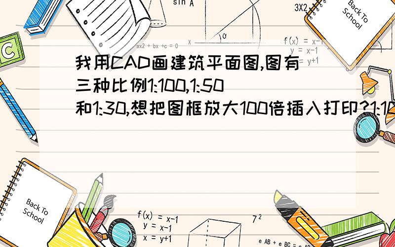 我用CAD画建筑平面图,图有三种比例1:100,1:50和1:30,想把图框放大100倍插入打印?1:100的我按1:1画的,问题是后面两种,我要放大它,就是1:50和1:30的把图里尺寸放大2倍和3倍,标注样式比例设置么以1:10