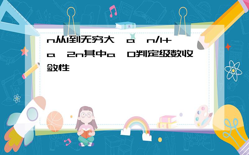 n从1到无穷大,a^n/1+a^2n其中a>0判定级数收敛性