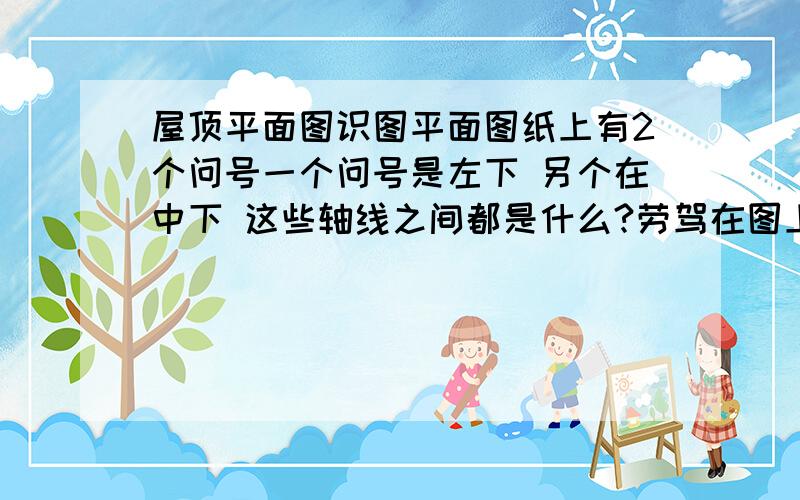 屋顶平面图识图平面图纸上有2个问号一个问号是左下 另个在中下 这些轴线之间都是什么?劳驾在图上给标出来 手写的也行!