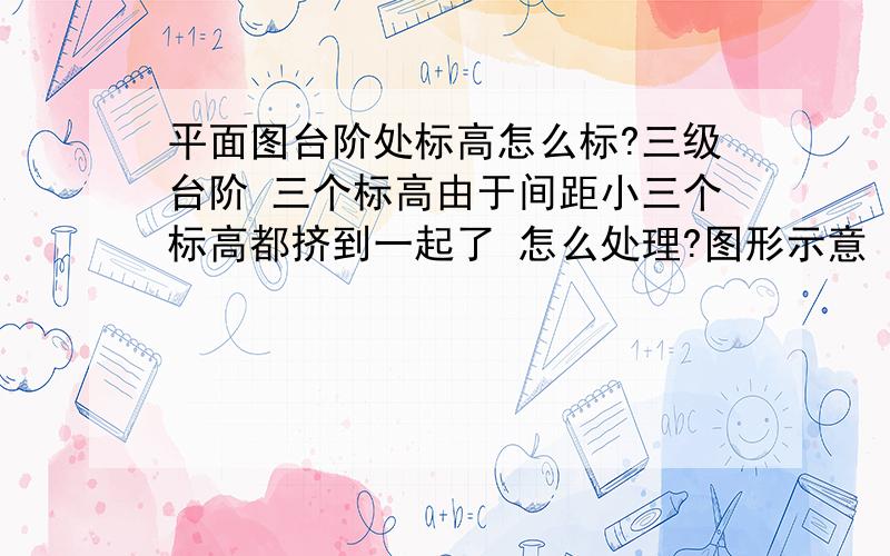 平面图台阶处标高怎么标?三级台阶 三个标高由于间距小三个标高都挤到一起了 怎么处理?图形示意