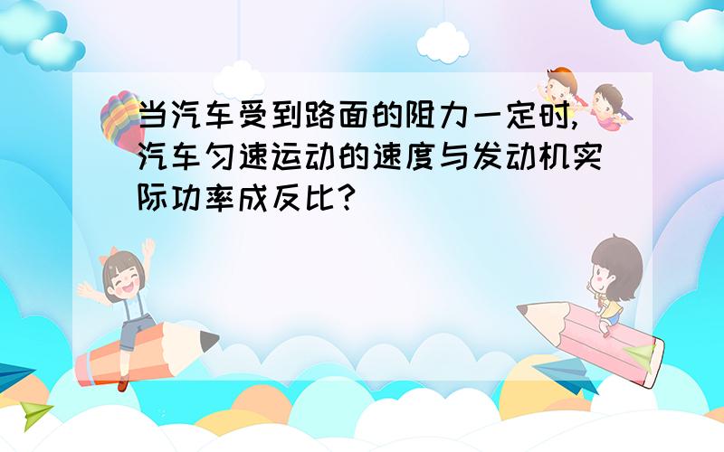 当汽车受到路面的阻力一定时,汽车匀速运动的速度与发动机实际功率成反比?