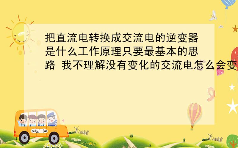 把直流电转换成交流电的逆变器是什么工作原理只要最基本的思路 我不理解没有变化的交流电怎么会变的有频率?中间的元件怎么工作的