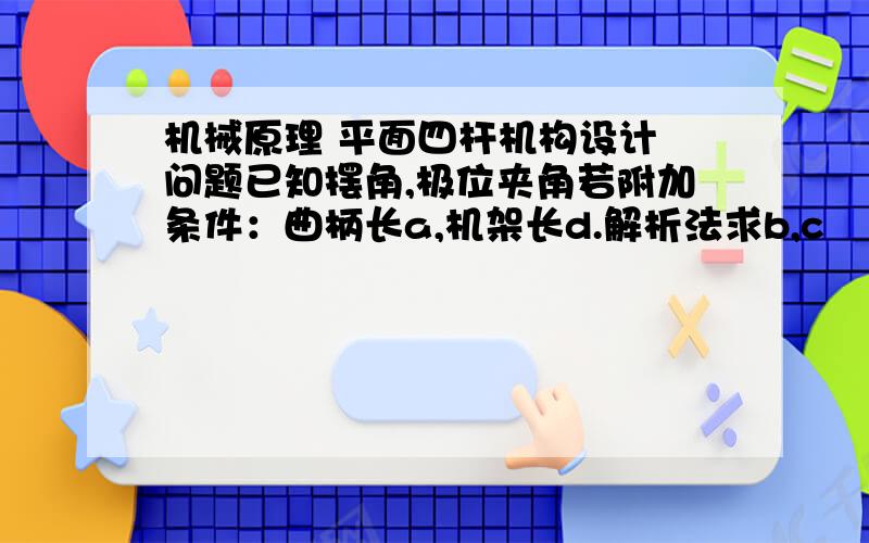 机械原理 平面四杆机构设计 问题已知摆角,极位夹角若附加条件：曲柄长a,机架长d.解析法求b,c