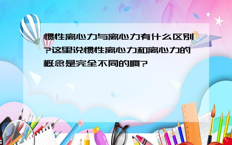 惯性离心力与离心力有什么区别?这里说惯性离心力和离心力的概念是完全不同的啊?