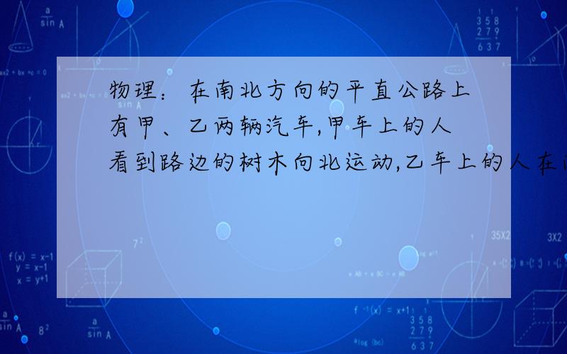 物理：在南北方向的平直公路上有甲、乙两辆汽车,甲车上的人看到路边的树木向北运动,乙车上的人在南北方向的平直公路上有甲、乙两辆汽车,甲车上的人看到路边的树木向北运动,乙车上的