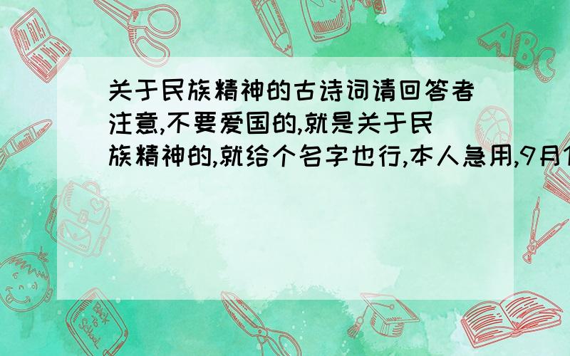 关于民族精神的古诗词请回答者注意,不要爱国的,就是关于民族精神的,就给个名字也行,本人急用,9月16号之后回答不给悬赏.最好字数多点的,能够朗诵几分钟的类型,答得快又好加悬赏!