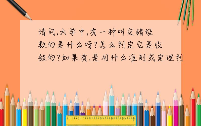 请问,大学中,有一种叫交错级数的是什么呀?怎么判定它是收敛的?如果有,是用什么准则或定理判