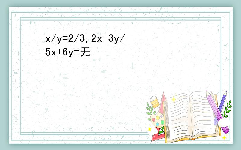 x/y=2/3,2x-3y/5x+6y=无