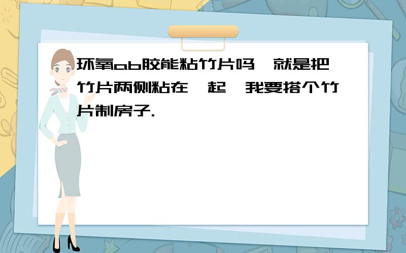 环氧ab胶能粘竹片吗,就是把竹片两侧粘在一起,我要搭个竹片制房子.