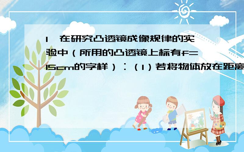 1、在研究凸透镜成像规律的实验中（所用的凸透镜上标有f=15cm的字样）：（1）若将物体放在距离凸透镜20cm处,则会