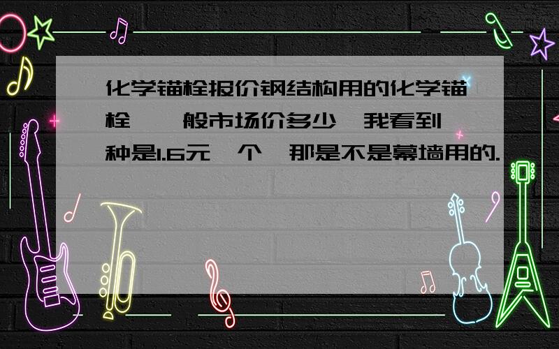 化学锚栓报价钢结构用的化学锚栓,一般市场价多少,我看到一种是1.6元一个,那是不是幕墙用的.