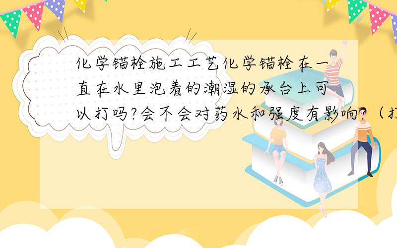 化学锚栓施工工艺化学锚栓在一直在水里泡着的潮湿的承台上可以打吗?会不会对药水和强度有影响?（打的时候会把水抽干）