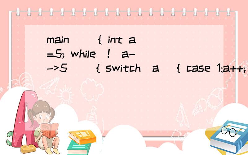 main() { int a=5; while(!(a-->5)) { switch(a) { case 1:a++; case 4:a+=4; case 5:a+=5;break;main(){ int a=5;while(!(a-->5)){ switch(a){ case 1:a++;case 4:a+=4;case 5:a+=5;break;default:a-=5;}}printf(