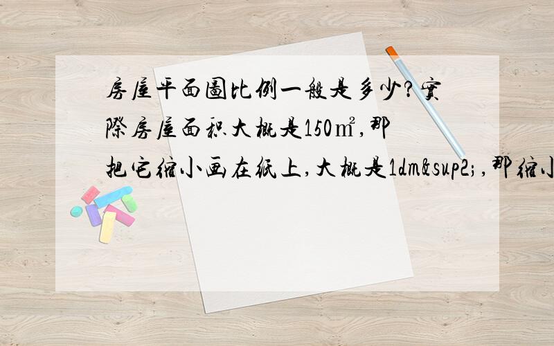 房屋平面图比例一般是多少?实际房屋面积大概是150㎡,那把它缩小画在纸上,大概是1dm²,那缩小了多少倍?（也就是说,这幅图的比例尺是多少?